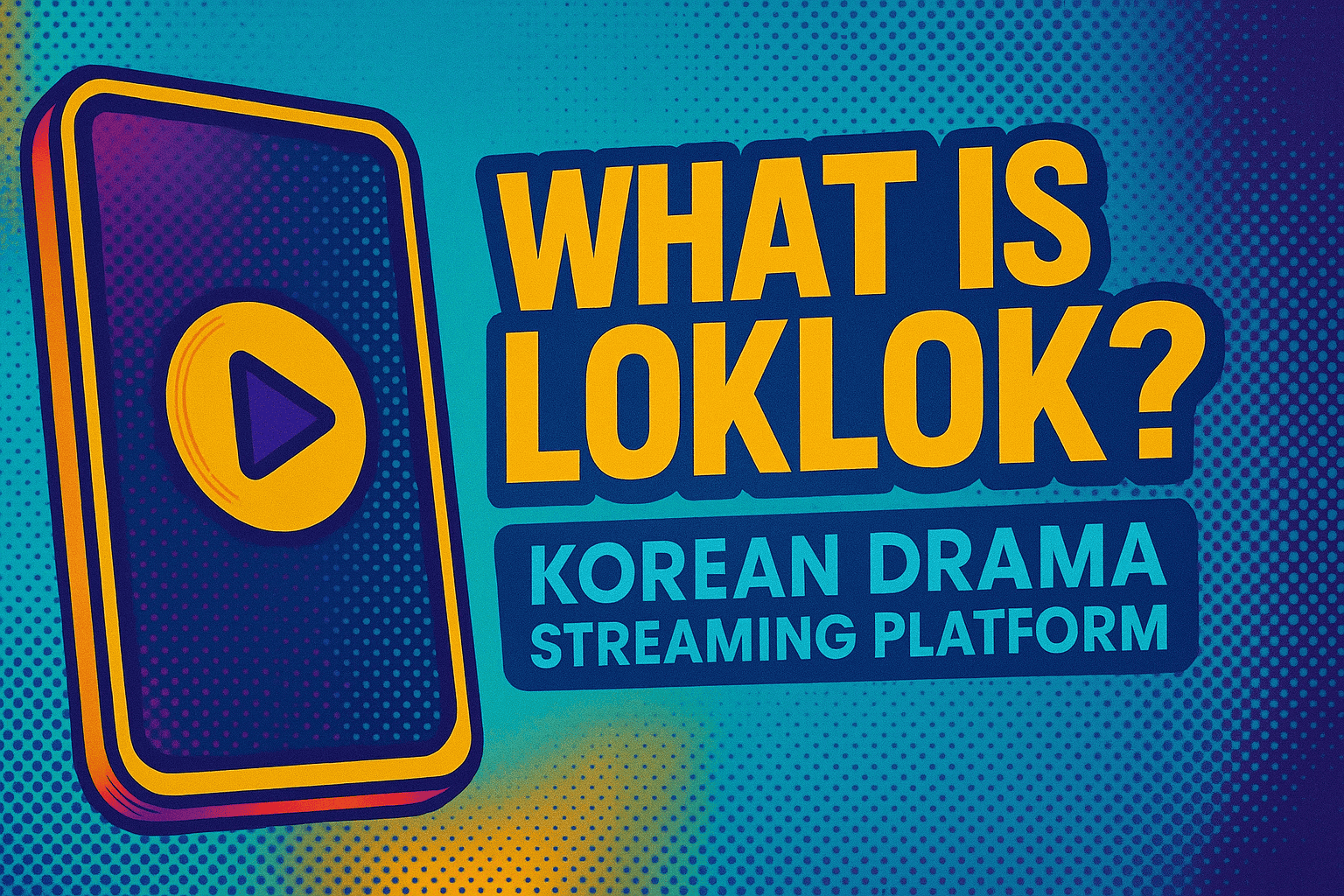 What Is Loklok in Korean Drama Streaming Culture — cyberpunk-pop style digital poster in yellow, orange, and blue featuring a smartphone with a play button icon, neon halftone background, and bold title text in League Spartan and Roboto fonts.
